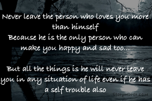 Never leave the person who loves you more than himself
Because he is the only person who can make you happy and sad too...

But all the things is he will never leave you in any situation of life even if he has a self trouble also
