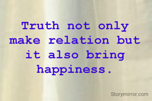 Truth not only make relation but it also bring happiness.