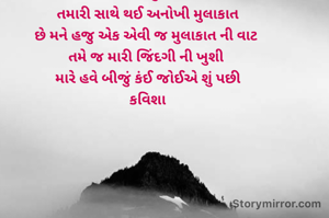 અનોખી મુલાકાત
તમારી સાથે થઈ અનોખી મુલાકાત
છે મને હજુ એક એવી જ મુલાકાત ની વાટ 
તમે જ મારી જિંદગી ની ખુશી 
મારે હવે બીજું કંઈ જોઈએ શું પછી
કવિશા
