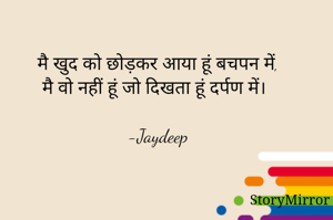 मै खुद को छोड़कर आया हूं बचपन में,
मै वो नहीं हूं जो दिखता हूं दर्पण में।

-Jaydeep
