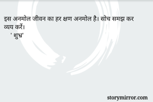 इस अनमोल जीवन का हर क्षण अनमोल है। सोच समझ कर व्यय कर्रे।
    ' शुभ्र'