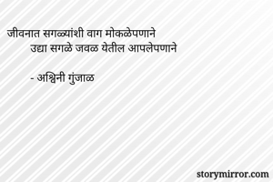 जीवनात सगळ्यांशी वाग मोकळेपणाने
        उद्या सगळे जवळ येतील आपलेपणाने

        - अश्विनी गुंजाळ