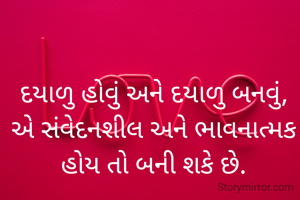 દયાળુ હોવું અને દયાળુ બનવું,
એ સંવેદનશીલ અને ભાવનાત્મક હોય તો બની શકે છે.