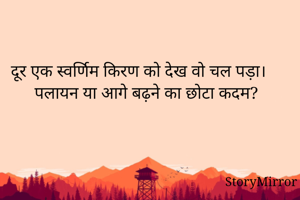 दूर एक स्वर्णिम किरण को देख वो चल पड़ा। 
पलायन या आगे बढ़ने का छोटा कदम?