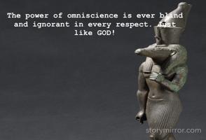 The power of omniscience is ever blind and ignorant in every respect. Just
like GOD!