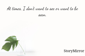 At times, I don't want to see or want to be seen.