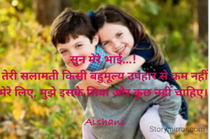 सुन मेरे भाई...! 
तेरी सलामती किसी बहुमूल्य उपहार से कम नहीं मेरे लिए, मुझे इसके सिवा और कुछ नहीं चाहिए। 

Aishani