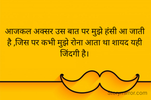 आजकल अक्सर उस बात पर मुझे हंसी आ जाती है ,जिस पर कभी मुझे रोना आता था शायद यही जिंदगी है।