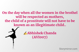 On the day when all the women in the brothel will be respected as mothers,
the child of a prostitute will not have to be known as an illegitimate child..

✍️Abhishek Chanda
(AVI007)
