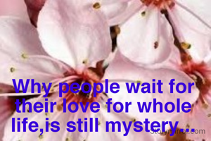 Why people wait for their love for whole life,is still mystery...