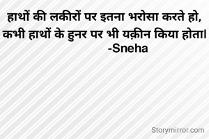 हाथों की लकीरों पर इतना भरोसा करते हो, कभी हाथों के हुनर पर भी यक़ीन किया होता|
               -Sneha 