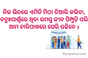 ନିଜ ଭିତରେ ଏମିତି ମିଠା ତିଆରି କରିବା, ଚତୁଃପାର୍ଶ୍ଵରେ ଥିବା ସମସ୍ତ ଜୀବ ପିମ୍ପୁଡ଼ି ପରି ଆମ ଚାରିପାଖରେ ଘେରି ରହିବେ ।
