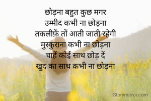छोड़ना बहुत कुछ मगर
उम्मीद कभी ना छोड़ना
तकलीफ़ें तों आती जाती रहेगी
मुस्कुराना कभी ना छोड़ना
चाहें कोई साथ छोड़ दें
खुद का साथ कभी ना छोड़ना