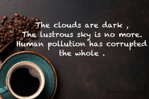 The clouds are dark ,
The lustrous sky is no more.
Human pollution has corrupted the whole .