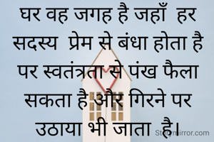 घर वह जगह है जहाँ  हर सदस्य  प्रेम से बंधा होता है पर स्वतंत्रता से पंख फैला सकता है और गिरने पर उठाया भी जाता  है।