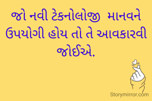જો નવી ટેકનોલોજી  માનવને ઉપયોગી હોય તો તે આવકારવી જોઈએ.