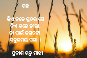 ଗଛ

କିଏ କହେ ସୁନ୍ଦର ସେ
କିଏ କହେ ହୀରା,
ତା ପାଇଁ ଜଗତଟା 
ସବୁଜମୟ ପରା ।

   ପ୍ରକାଶ ଚନ୍ଦ୍ର ମାଝୀ



