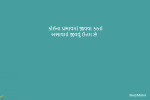 કોઈના પ્રભાવમાં જીવવા કરતાં
અભાવમાં જીવવું ઉત્તમ છે