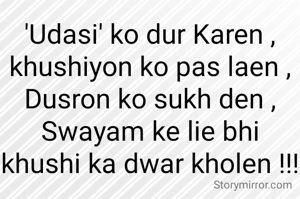 'Udasi' ko dur Karen ,
khushiyon ko pas laen ,
Dusron ko sukh den ,
Swayam ke lie bhi khushi ka dwar kholen !!!