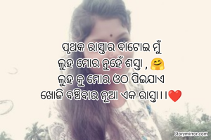 ପୃଥକ ରାସ୍ତାର ବାଟୋଇ ମୁଁ
ଲୁହ ମୋର ନୁହେଁ ଶସ୍ତା , 🤗
ଲୁହ କୁ ମୋର ଓଠ ପିଇଯାଏ
ଖୋଜି ବଞ୍ଚିବାର ନୂଆ ଏକ ରାସ୍ତା।।❤️