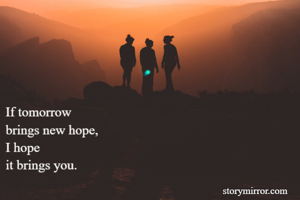 If tomorrow
brings new hope, 
I hope
it brings you. 