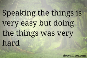 Speaking the things is very easy but doing the things was very hard 