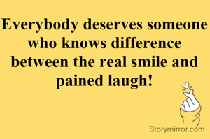 Everybody deserves someone who knows difference between the real smile and pained laugh!