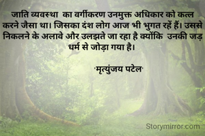 जाति व्यवस्था  का वर्गीकरण उनमुक्त अधिकार को कत्ल करने जैसा था। जिसका दंश लोग आज भी भुगत रहें हैं। उससे  निकलने के अलावे और उलझते जा रहा है क्योंकि  उनकी जड़ धर्म से जोड़ा गया है। 
          
               'मृत्युंजय पटेल'