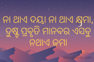 ନା ଥାଏ ଦୟା ନା ଥାଏ କ୍ଷମା,
ଦୁଷ୍ଟ ପ୍ରବୃତି ମାନବର ଏସବୁ ନଥାଏ ଜମା