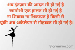 
अब इंतज़ार की आदत सी हो गई है
खामोशी एक हालत सी हो गई है
ना शिकवा ना शिकायत है किसी से
क्यूंकी अब अकेलेपन से मोहब्बत सी हो गई है।