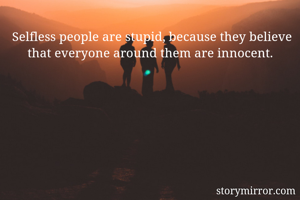 Selfless people are stupid, because they believe that everyone around them are innocent. 