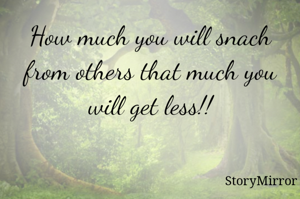 How much you will snach from others that much you will get less!!