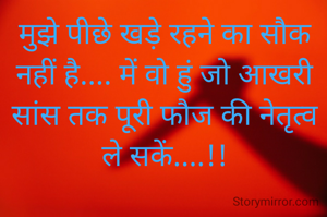 मुझे पीछे खड़े रहने का सौक नहीं है.... में वो हुं जो आखरी सांस तक पूरी फौज की नेतृत्व ले सकें....!!