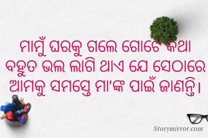 ମାମୁଁ ଘରକୁ ଗଲେ ଗୋଟେ କଥା ବହୁତ ଭଲ ଲାଗି ଥାଏ ଯେ ସେଠାରେ ଆମକୁ ସମସ୍ତେ ମା'ଙ୍କ ପାଇଁ ଜାଣନ୍ତି।

