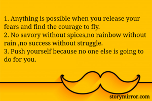 1. Anything is possible when you release your fears and find the courage to fly.
2. No savory without spices,no rainbow without rain ,no success without struggle.
3. Push yourself because no one else is going to do for you.
