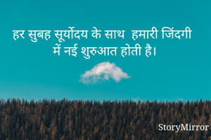 हर सुबह सूर्योदय के साथ  हमारी जिंदगी में नई शुरुआत होती है।