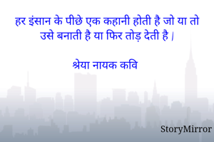 हर इंसान के पीछे एक कहानी होती है जो या तो उसे बनाती है या फिर तोड़ देती है |

~श्रेया नायक कवि