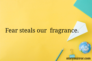 Fear steals our  fragrance.