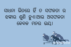 ସାଧନା ଭିତରେ ହିଁ ତ ସଫଳତା ର ଝଙ୍କାର ଶୁଣି ହୁଏ।ଆଉ ଅସଫଳତା ମନର ଭୟ।