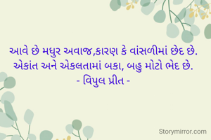 આવે છે મધુર અવાજ,કારણ કે વાંસળીમાં છેદ છે.
એકાંત અને એકલતામાં બકા, બહુ મોટો ભેદ છે.
- વિપુલ પ્રીત -