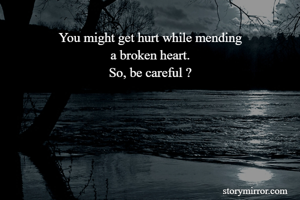 You might get hurt while mending
a broken heart.
So, be careful ?