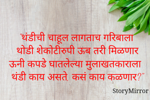 

"थंडीची चाहूल लागताच गरिबाला 
थोडी शेकोटीरुपी ऊब तरी मिळणार
ऊनी कपडे घातलेल्या मुलाखतकाराला 
थंडी काय असते, कसं काय कळणार?"

