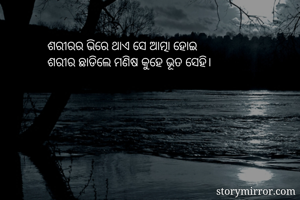 ଶରୀରର ଭିରେ ଥାଏ ସେ ଆତ୍ମା ହୋଇ
ଶରୀର ଛାଡିଲେ ମଣିଷ କୁହେ ଭୂତ ସେହି।
