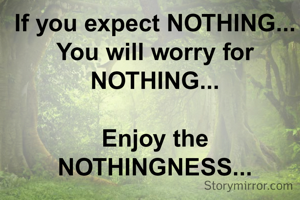 If you expect NOTHING...
You will worry for NOTHING...

Enjoy the NOTHINGNESS...