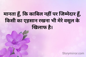 मानता हूँ, कि काबिल नहीं पर जिम्मेदार हूँ,
किसी का एहसान रखना भी मेरे वसूल के खिलाफ है।