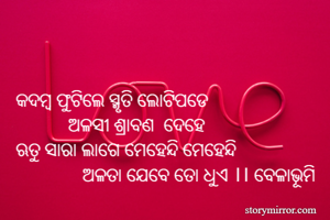 

କଦମ୍ବ ଫୁଟିଲେ ସ୍ମୃତି ଲୋଟିପଡେ 
           ଅଳସୀ ଶ୍ରାବଣ  ଦେହେ 
ଋତୁ ସାରା ଲାଗେ ମେହେନ୍ଦି ମେହେନ୍ଦି 
              ଅଳତା ଯେବେ ତୋ ଧୁଏ ।। ବେଳାଭୂମି
