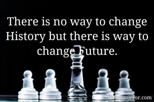 There is no way to change History but there is way to change Future.