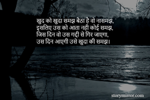 खुद को खुदा समझ बैठा है वो नासमझ,
इसलिए उस को आता नही कोई समझ,
जिस दिन वो उस गद्दी से गिर जाएगा,
उस दिन आएगी उसे खुदा की समझ।