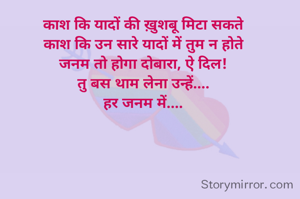 काश कि यादों की ख़ुशबू मिटा सकते
काश कि उन सारे यादों में तुम न होते
जनम तो होगा दोबारा, ऐ दिल!
तु बस थाम लेना उन्हें....
हर जनम में....
    