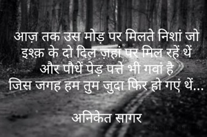 आज़ तक उस मोड़ पर मिलते निशां जो
इश्क़ के दो दिल ज़हां पर मिल रहें थें
और पौधें पेड़ पत्ते भी गवां है
जिस जगह हम तुम जुदा फिर हो गएं थें...

अनिकेत सागर